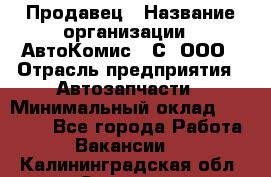 Продавец › Название организации ­ АвтоКомис - С, ООО › Отрасль предприятия ­ Автозапчасти › Минимальный оклад ­ 30 000 - Все города Работа » Вакансии   . Калининградская обл.,Советск г.